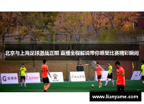 北京与上海足球激战正酣 直播全程解说带你感受比赛精彩瞬间