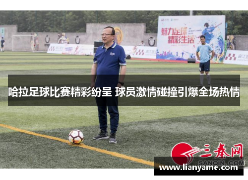 哈拉足球比赛精彩纷呈 球员激情碰撞引爆全场热情