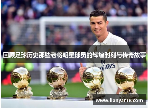 回顾足球历史那些老将明星球员的辉煌时刻与传奇故事