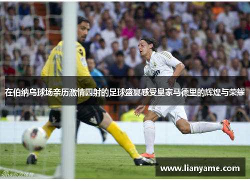 在伯纳乌球场亲历激情四射的足球盛宴感受皇家马德里的辉煌与荣耀