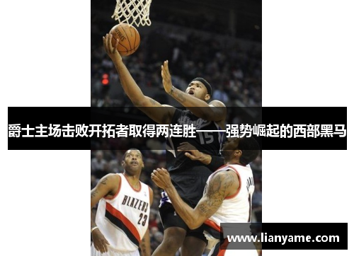 爵士主场击败开拓者取得两连胜——强势崛起的西部黑马