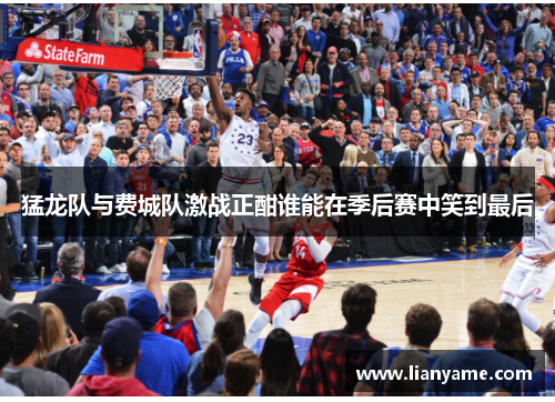 猛龙队与费城队激战正酣谁能在季后赛中笑到最后