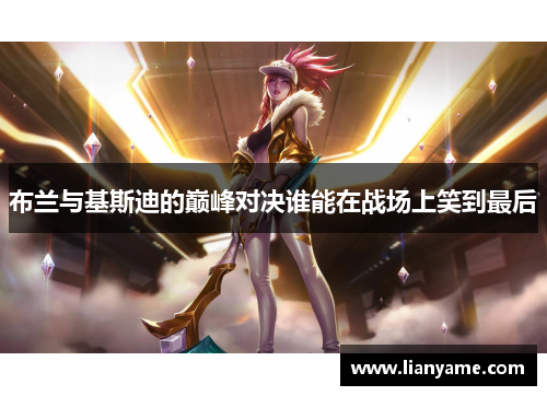 布兰与基斯迪的巅峰对决谁能在战场上笑到最后